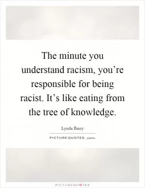 The minute you understand racism, you’re responsible for being racist. It’s like eating from the tree of knowledge Picture Quote #1