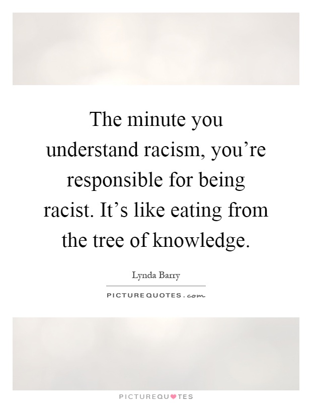 The minute you understand racism, you're responsible for being racist. It's like eating from the tree of knowledge Picture Quote #1