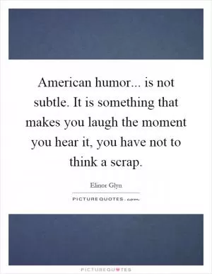 American humor... is not subtle. It is something that makes you laugh the moment you hear it, you have not to think a scrap Picture Quote #1