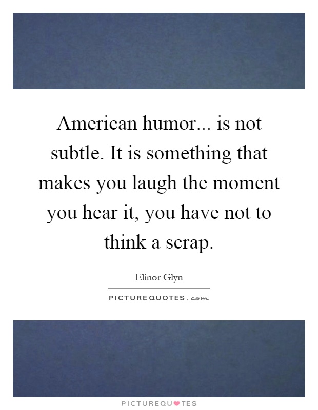 American humor... is not subtle. It is something that makes you laugh the moment you hear it, you have not to think a scrap Picture Quote #1
