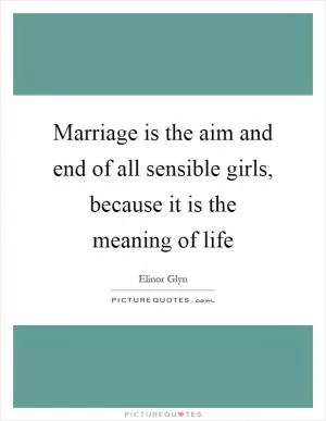 Marriage is the aim and end of all sensible girls, because it is the meaning of life Picture Quote #1
