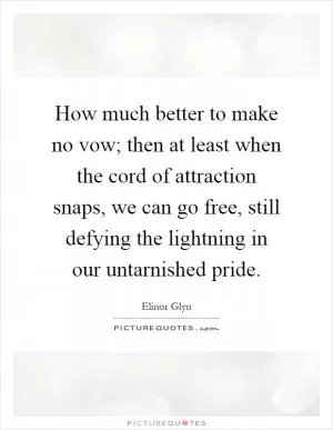 How much better to make no vow; then at least when the cord of attraction snaps, we can go free, still defying the lightning in our untarnished pride Picture Quote #1