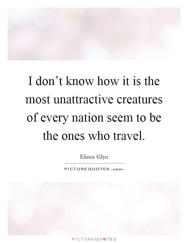 I don't know how it is the most unattractive creatures of every nation seem to be the ones who travel Picture Quote #1