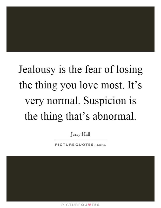 Jealousy is the fear of losing the thing you love most. It's very normal. Suspicion is the thing that's abnormal Picture Quote #1