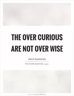 The over curious are not over wise Picture Quote #1