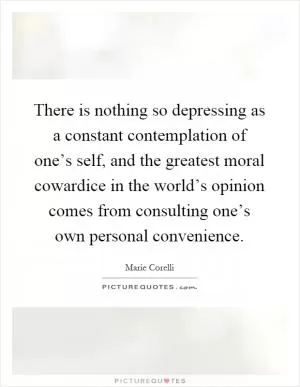 There is nothing so depressing as a constant contemplation of one’s self, and the greatest moral cowardice in the world’s opinion comes from consulting one’s own personal convenience Picture Quote #1