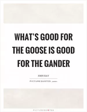 What’s good for the goose is good for the gander Picture Quote #1
