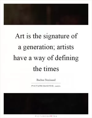Art is the signature of a generation; artists have a way of defining the times Picture Quote #1
