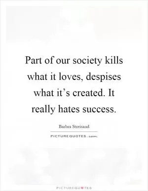 Part of our society kills what it loves, despises what it’s created. It really hates success Picture Quote #1