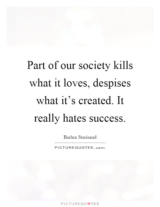 Part of our society kills what it loves, despises what it's created. It really hates success Picture Quote #1