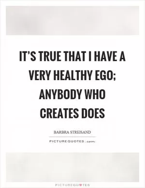 It’s true that I have a very healthy ego; anybody who creates does Picture Quote #1