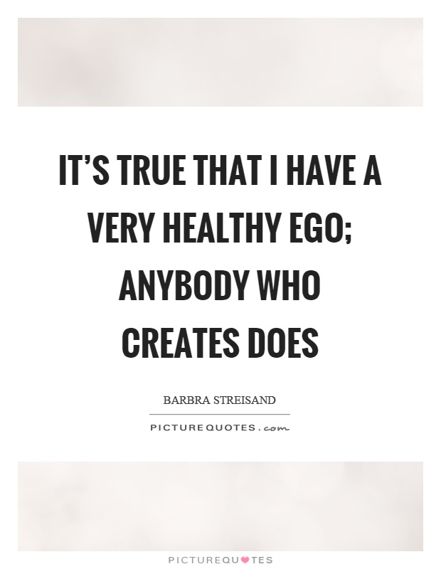 It's true that I have a very healthy ego; anybody who creates does Picture Quote #1