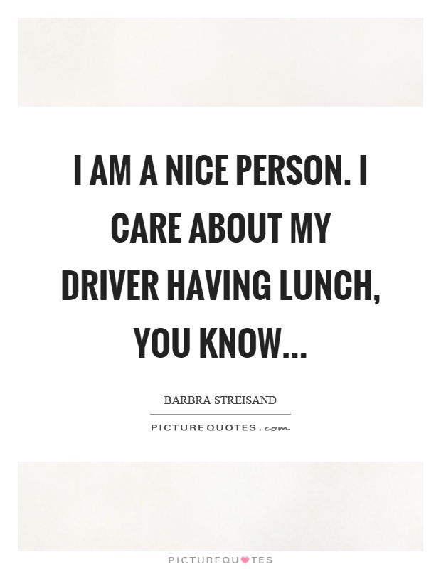 I am a nice person. I care about my driver having lunch, you know Picture Quote #1