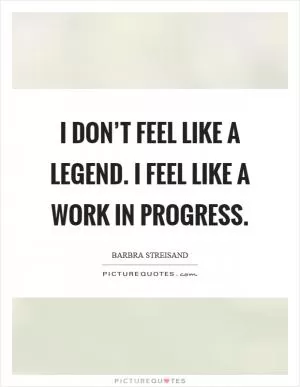 I don’t feel like a legend. I feel like a work in progress Picture Quote #1