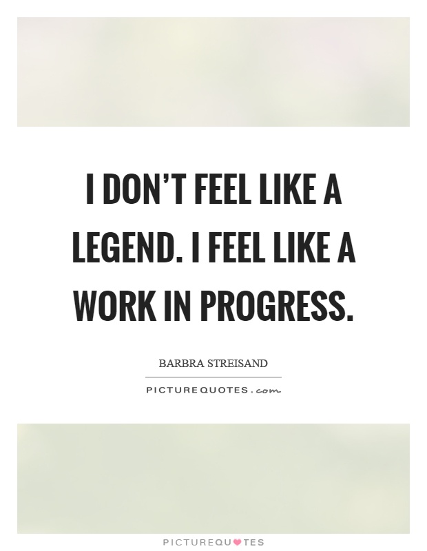 I don't feel like a legend. I feel like a work in progress Picture Quote #1
