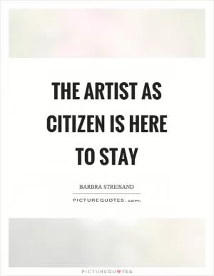 The artist as citizen is here to stay Picture Quote #1