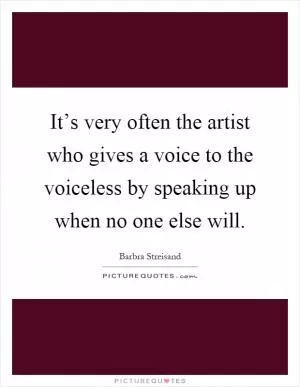 It’s very often the artist who gives a voice to the voiceless by speaking up when no one else will Picture Quote #1