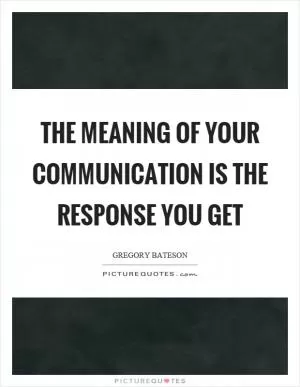 The meaning of your communication is the response you get Picture Quote #1