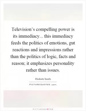 Television’s compelling power is its immediacy... this immediacy feeds the politics of emotions, gut reactions and impressions rather than the politics of logic, facts and reason; it emphasizes personality rather than issues Picture Quote #1