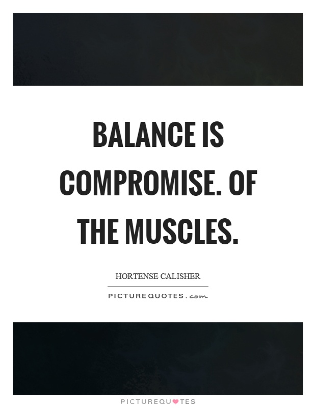Balance is compromise. Of the muscles Picture Quote #1