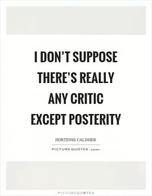 I don’t suppose there’s really any critic except posterity Picture Quote #1
