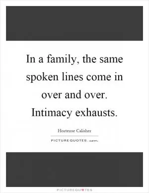 In a family, the same spoken lines come in over and over. Intimacy exhausts Picture Quote #1