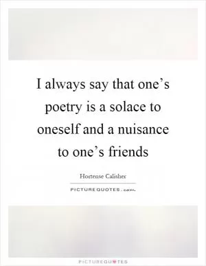 I always say that one’s poetry is a solace to oneself and a nuisance to one’s friends Picture Quote #1