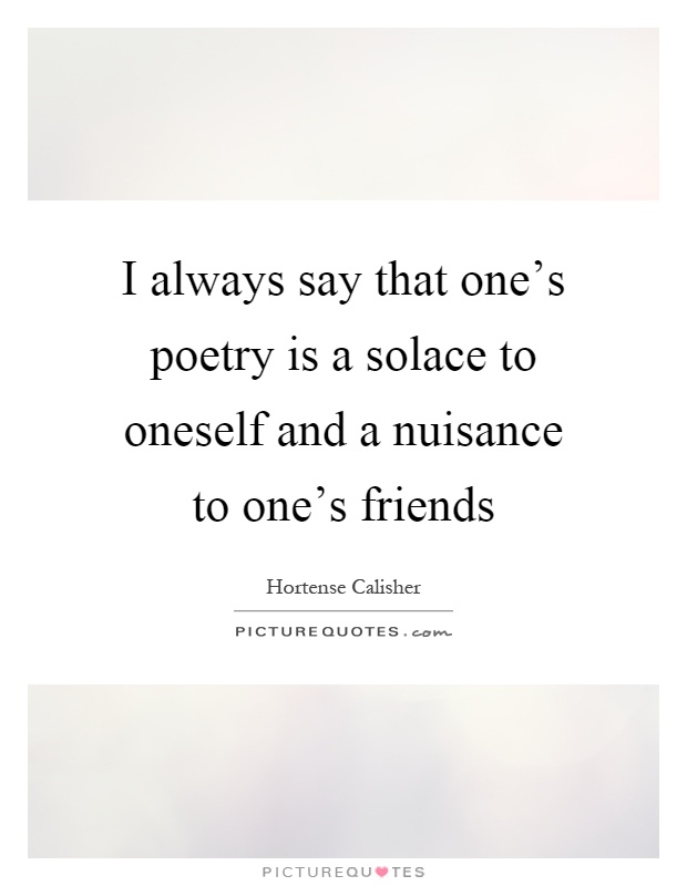 I always say that one's poetry is a solace to oneself and a nuisance to one's friends Picture Quote #1