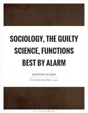 Sociology, the guilty science, functions best by alarm Picture Quote #1