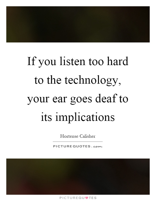 If you listen too hard to the technology, your ear goes deaf to its implications Picture Quote #1