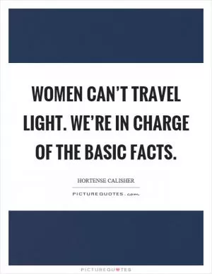 Women can’t travel light. We’re in charge of the basic facts Picture Quote #1