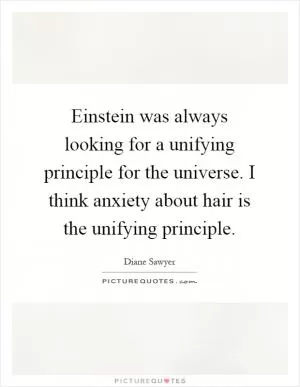 Einstein was always looking for a unifying principle for the universe. I think anxiety about hair is the unifying principle Picture Quote #1