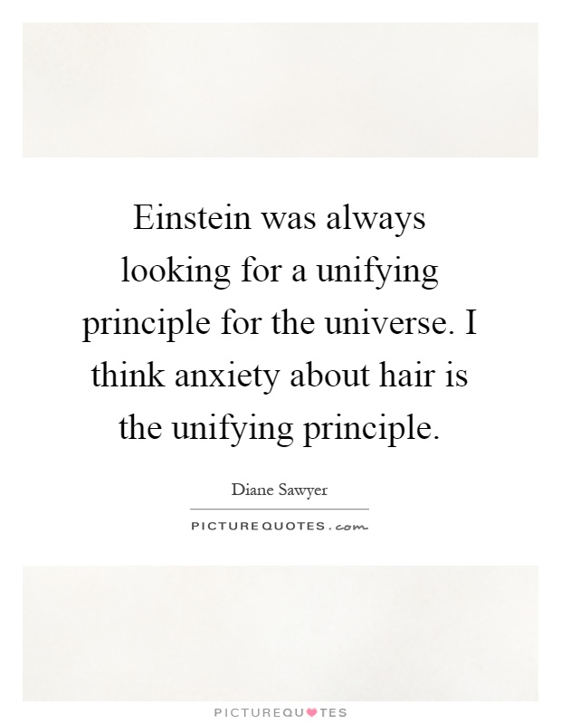 Einstein was always looking for a unifying principle for the universe. I think anxiety about hair is the unifying principle Picture Quote #1