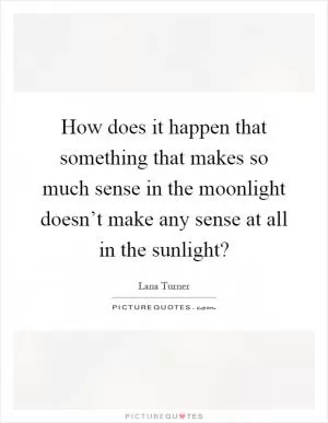 How does it happen that something that makes so much sense in the moonlight doesn’t make any sense at all in the sunlight? Picture Quote #1