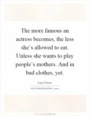 The more famous an actress becomes, the less she’s allowed to eat. Unless she wants to play people’s mothers. And in bad clothes, yet Picture Quote #1