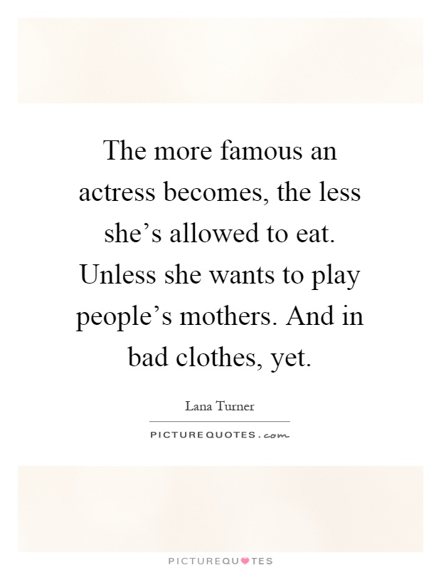 The more famous an actress becomes, the less she's allowed to eat. Unless she wants to play people's mothers. And in bad clothes, yet Picture Quote #1