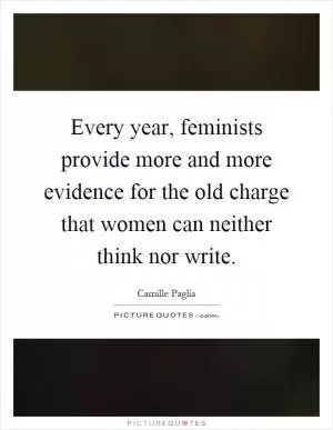 Every year, feminists provide more and more evidence for the old charge that women can neither think nor write Picture Quote #1