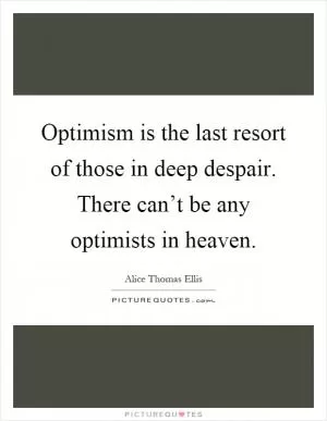 Optimism is the last resort of those in deep despair. There can’t be any optimists in heaven Picture Quote #1