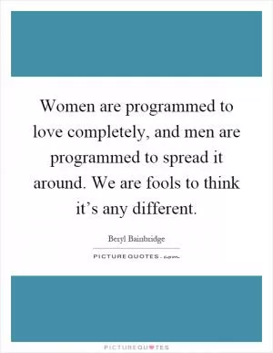 Women are programmed to love completely, and men are programmed to spread it around. We are fools to think it’s any different Picture Quote #1