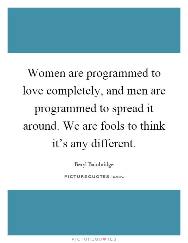 Women are programmed to love completely, and men are programmed to spread it around. We are fools to think it's any different Picture Quote #1