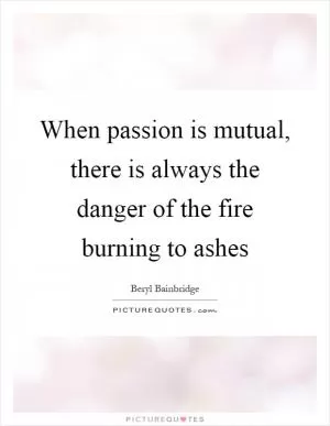 When passion is mutual, there is always the danger of the fire burning to ashes Picture Quote #1