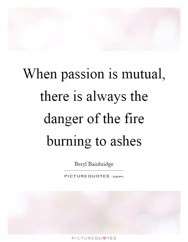 When passion is mutual, there is always the danger of the fire burning to ashes Picture Quote #1