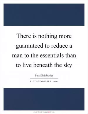 There is nothing more guaranteed to reduce a man to the essentials than to live beneath the sky Picture Quote #1