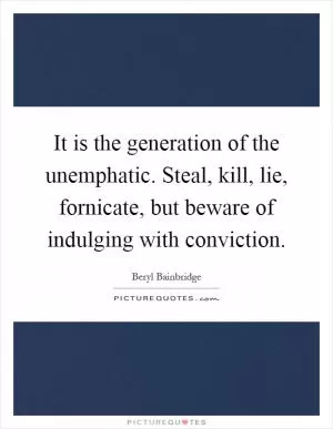 It is the generation of the unemphatic. Steal, kill, lie, fornicate, but beware of indulging with conviction Picture Quote #1