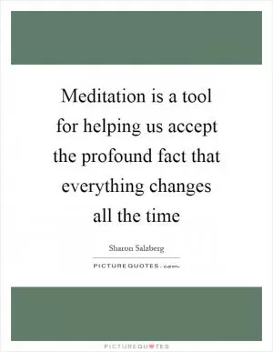 Meditation is a tool for helping us accept the profound fact that everything changes all the time Picture Quote #1