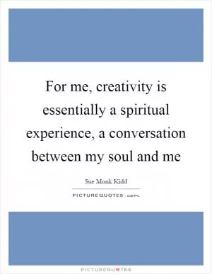 For me, creativity is essentially a spiritual experience, a conversation between my soul and me Picture Quote #1