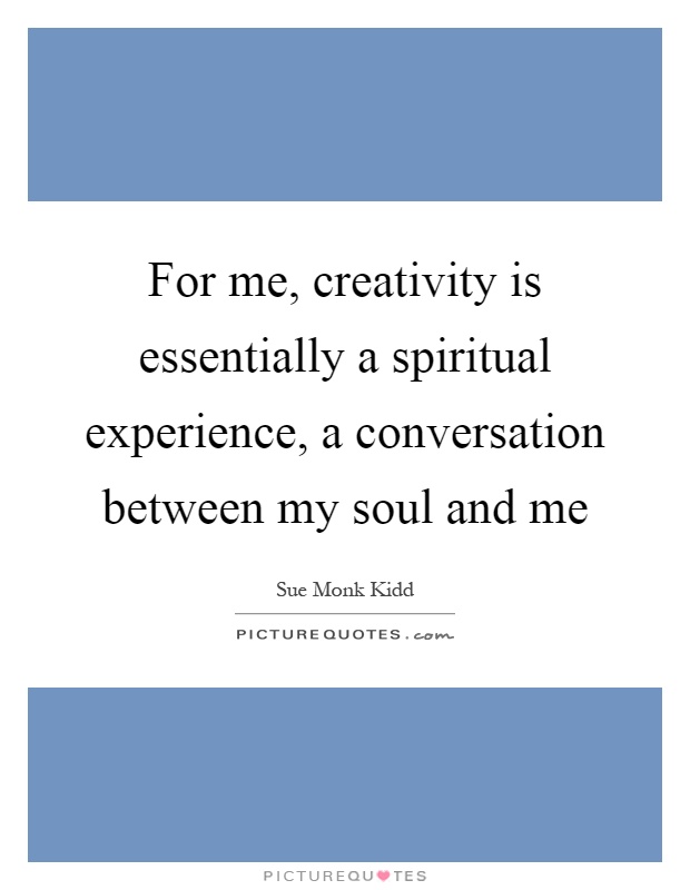 For me, creativity is essentially a spiritual experience, a conversation between my soul and me Picture Quote #1