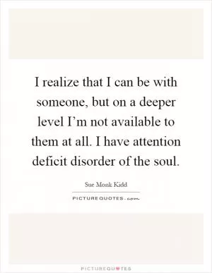 I realize that I can be with someone, but on a deeper level I’m not available to them at all. I have attention deficit disorder of the soul Picture Quote #1