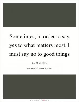 Sometimes, in order to say yes to what matters most, I must say no to good things Picture Quote #1