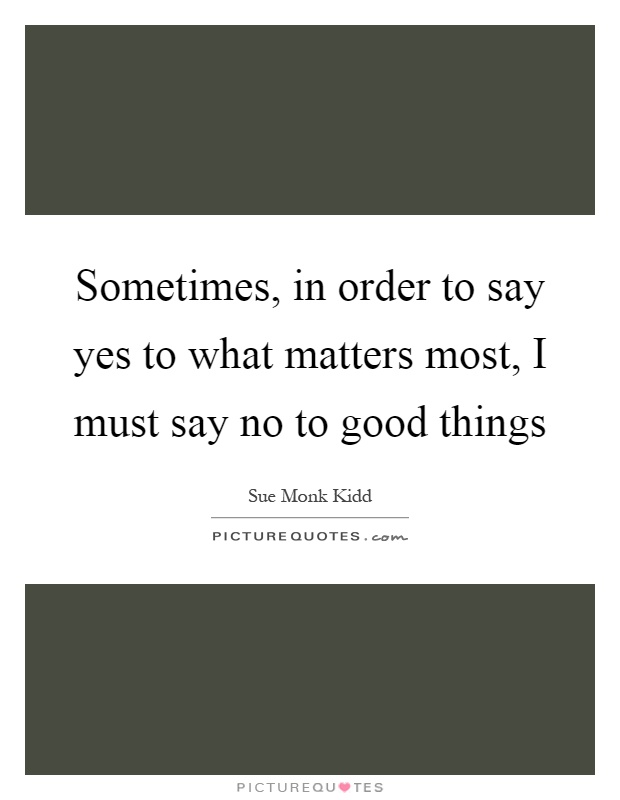 Sometimes, in order to say yes to what matters most, I must say no to good things Picture Quote #1